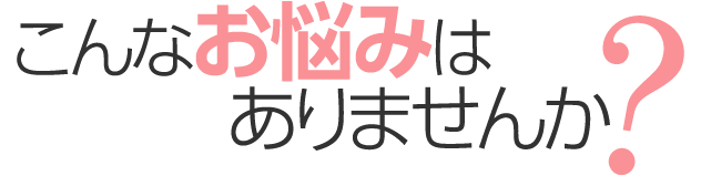 こんなお悩みはありませんか？